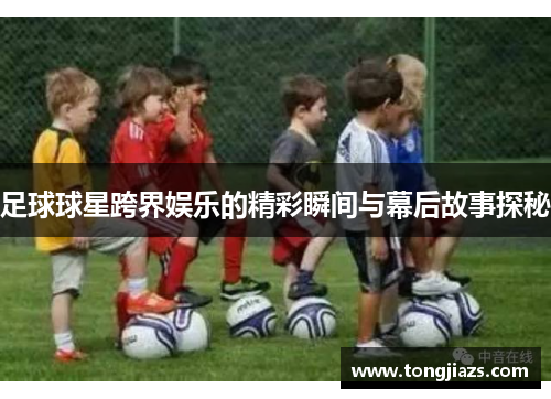 足球球星跨界娱乐的精彩瞬间与幕后故事探秘