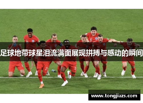 足球地带球星泪流满面展现拼搏与感动的瞬间