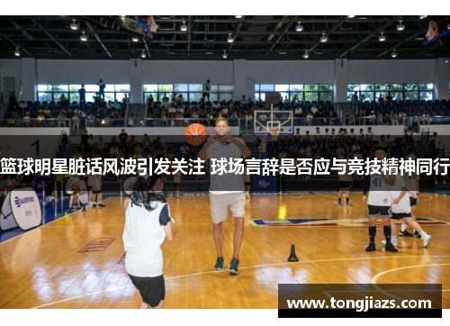篮球明星脏话风波引发关注 球场言辞是否应与竞技精神同行