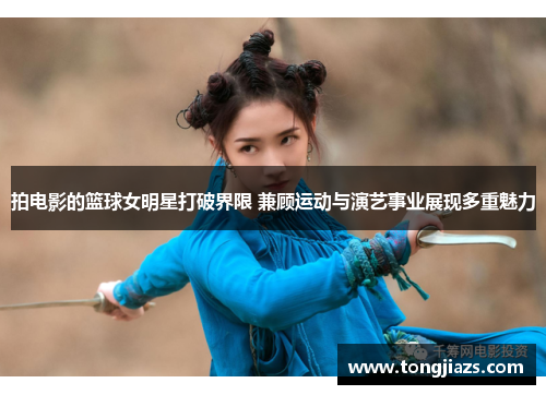 拍电影的篮球女明星打破界限 兼顾运动与演艺事业展现多重魅力