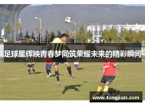 足球星辉映青春梦同筑荣耀未来的精彩瞬间