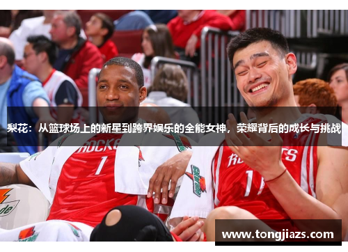 梨花：从篮球场上的新星到跨界娱乐的全能女神，荣耀背后的成长与挑战