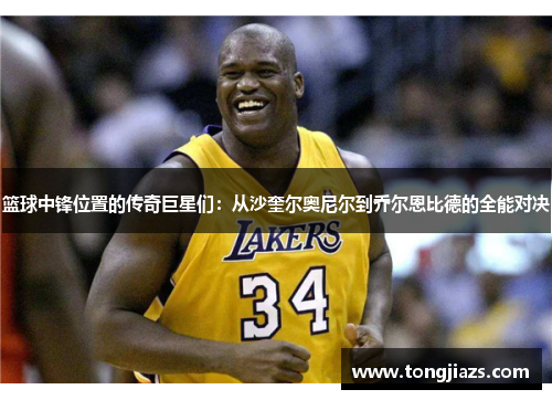 篮球中锋位置的传奇巨星们：从沙奎尔奥尼尔到乔尔恩比德的全能对决