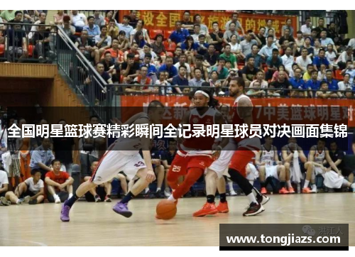 全国明星篮球赛精彩瞬间全记录明星球员对决画面集锦