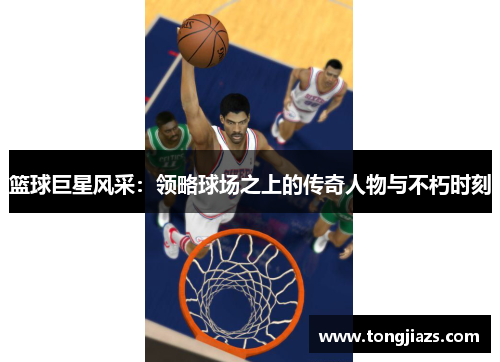 篮球巨星风采：领略球场之上的传奇人物与不朽时刻