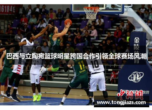 巴西与立陶宛篮球明星跨国合作引领全球赛场风潮