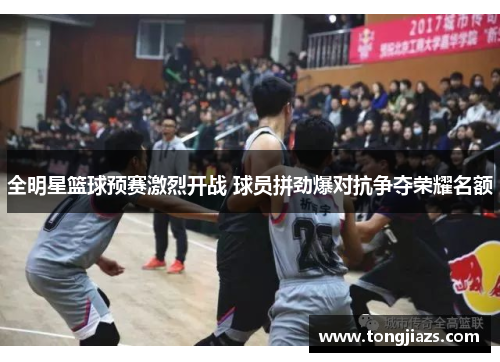 全明星篮球预赛激烈开战 球员拼劲爆对抗争夺荣耀名额