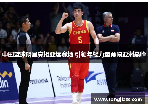 中国篮球明星亮相亚运赛场 引领年轻力量勇闯亚洲巅峰
