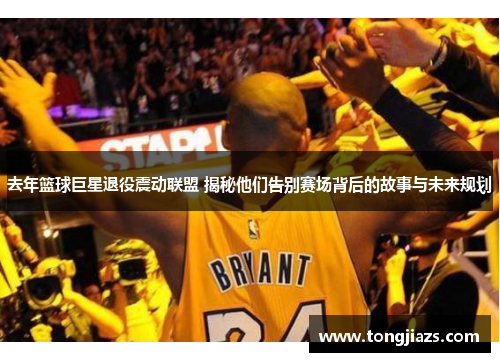 去年篮球巨星退役震动联盟 揭秘他们告别赛场背后的故事与未来规划