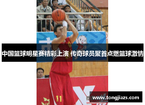 中国篮球明星赛精彩上演 传奇球员聚首点燃篮球激情