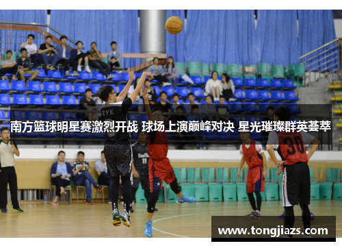 南方篮球明星赛激烈开战 球场上演巅峰对决 星光璀璨群英荟萃