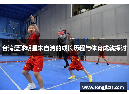 台湾篮球明星朱自清的成长历程与体育成就探讨