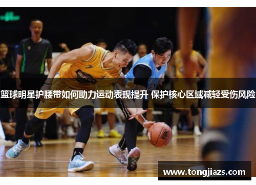 篮球明星护腰带如何助力运动表现提升 保护核心区域减轻受伤风险