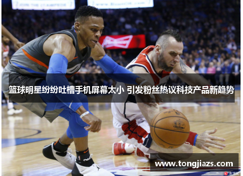 篮球明星纷纷吐槽手机屏幕太小 引发粉丝热议科技产品新趋势