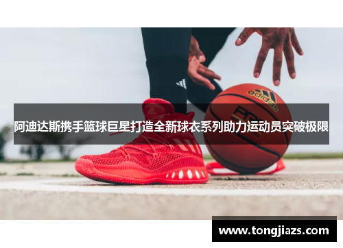 阿迪达斯携手篮球巨星打造全新球衣系列助力运动员突破极限
